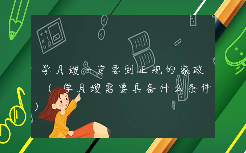 学月嫂一定要到正规的家政 (学月嫂需要具备什么条件)